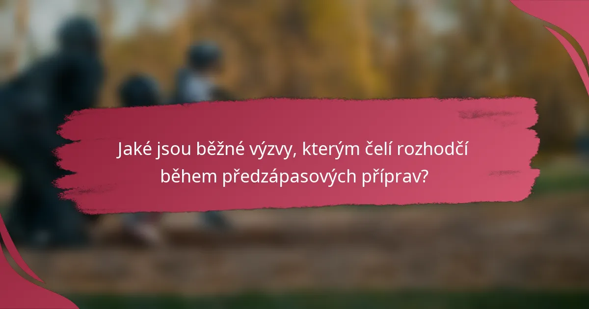 Jaké jsou běžné výzvy, kterým čelí rozhodčí během předzápasových příprav?