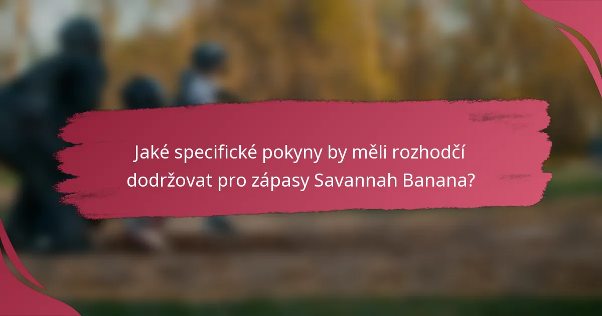Jaké specifické pokyny by měli rozhodčí dodržovat pro zápasy Savannah Banana?